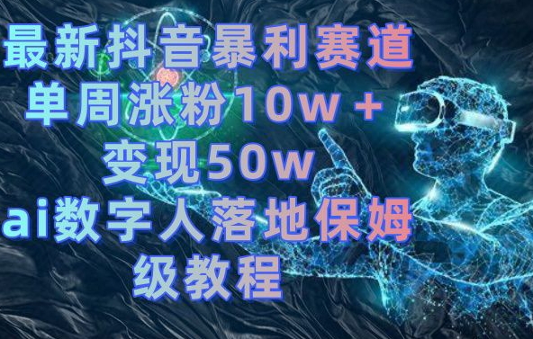 最新抖音暴利赛道，单周涨粉10w＋变现50w的ai数字人落地保姆级教程【揭秘】-福喜网创