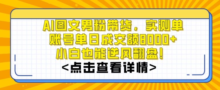 AI图文男粉带货，实测单账号单天成交额8000+，最关键是操作简单，小白看了也能上手【揭秘】-福喜网创