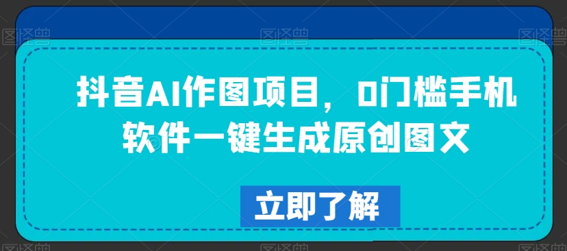 抖音AI作图项目，0门槛手机软件一键生成原创图文【揭秘】-福喜网创