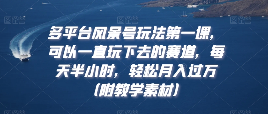 多平台风景号玩法第一课，可以一直玩下去的赛道，每天半小时，轻松月入过万（附教学素材）【揭秘】-福喜网创