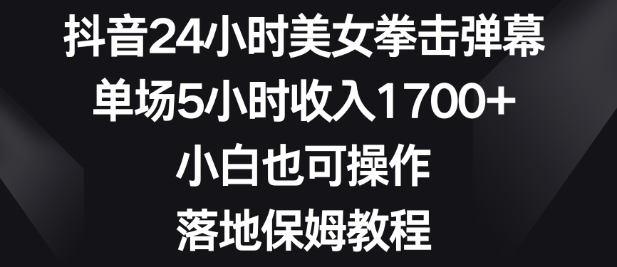 抖音24小时美女拳击弹幕，单场5小时收入1700+，小白也可操作，落地保姆教程【揭秘】-福喜网创