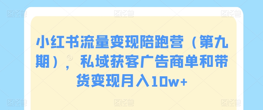 小红书流量变现陪跑营（第九期），私域获客广告商单和带货变现月入10w+-福喜网创