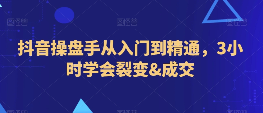 抖音操盘手从入门到精通，3小时学会裂变&成交-福喜网创