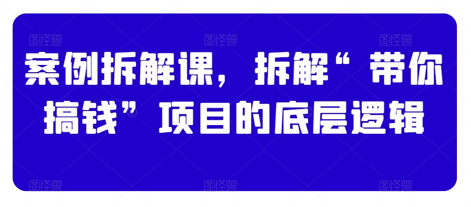 案例拆解课，拆解“带你搞钱”项目的底层逻辑-福喜网创