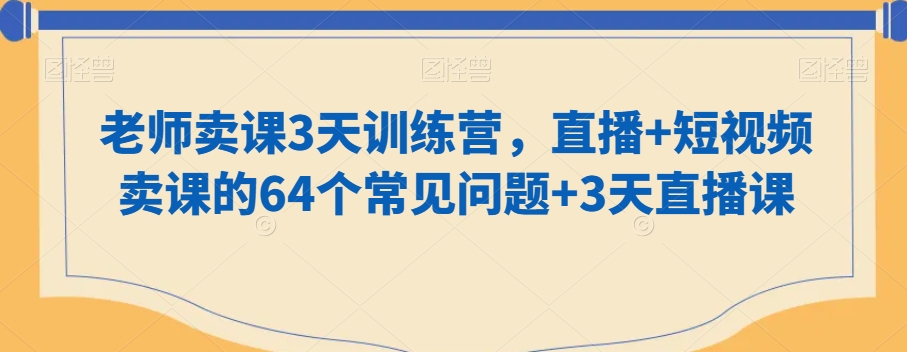 老师卖课3天训练营，直播+短视频卖课的64个常见问题+3天直播课-福喜网创