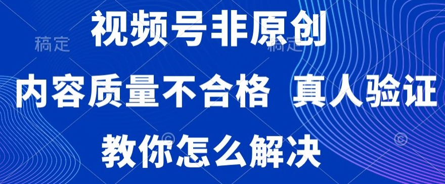 视频号非原创，内容质量不合格，真人验证，违规怎么解决【揭秘】-福喜网创