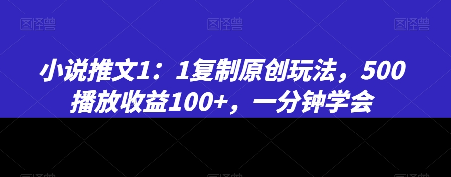 小说推文1：1复制原创玩法，500播放收益100+，一分钟学会【揭秘】-福喜网创