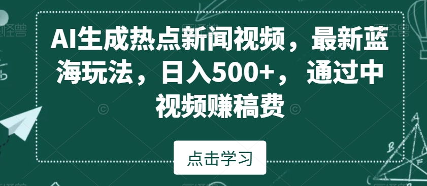 AI生成热点新闻视频，最新蓝海玩法，日入500+，通过中视频赚稿费【揭秘】-福喜网创