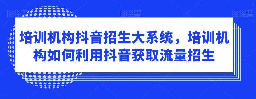 培训机构抖音招生大系统，培训机构如何利用抖音获取流量招生-福喜网创