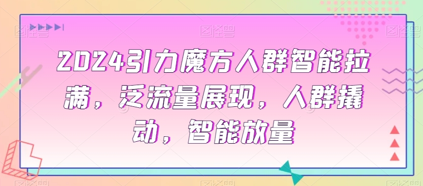 2024引力魔方人群智能拉满，​泛流量展现，人群撬动，智能放量-福喜网创