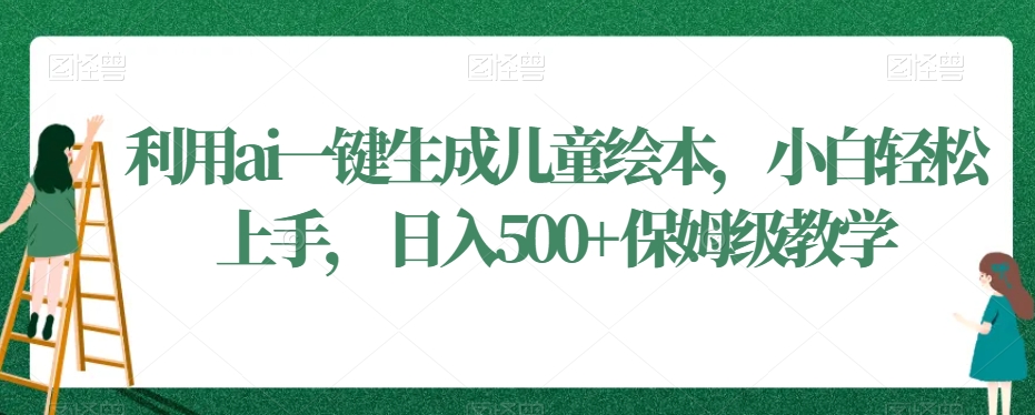 利用ai一键生成儿童绘本，小白轻松上手，日入500+保姆级教学【揭秘】-福喜网创