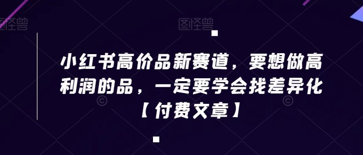 小红书高价品新赛道，要想做高利润的品，一定要学会找差异化【付费文章】-福喜网创