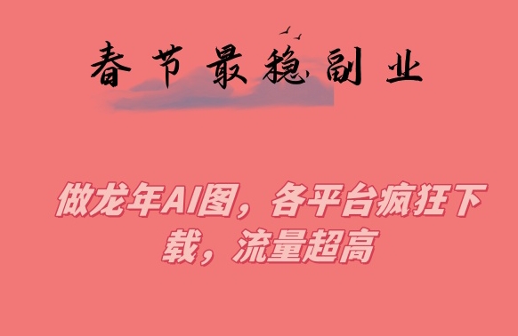 春节期间最稳副业，做龙年AI图，各平台疯狂下载，流量超高【揭秘】-福喜网创