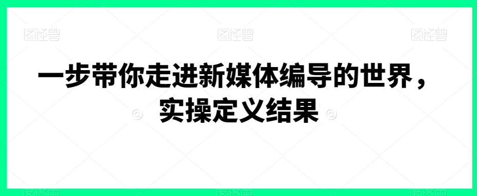 一步带你走进新媒体编导的世界，实操定义结果-福喜网创