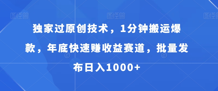 独家过原创技术，1分钟搬运爆款，年底快速赚收益赛道，批量发布日入1000+【揭秘】-福喜网创