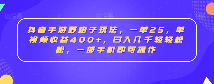 抖音手游野路子玩法，一单25，单视频收益400+，日入几千轻轻松松，一部手机即可操作【揭秘】-福喜网创