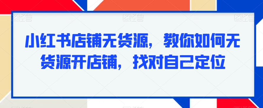 小红书店铺无货源，教你如何无货源开店铺，找对自己定位-福喜网创