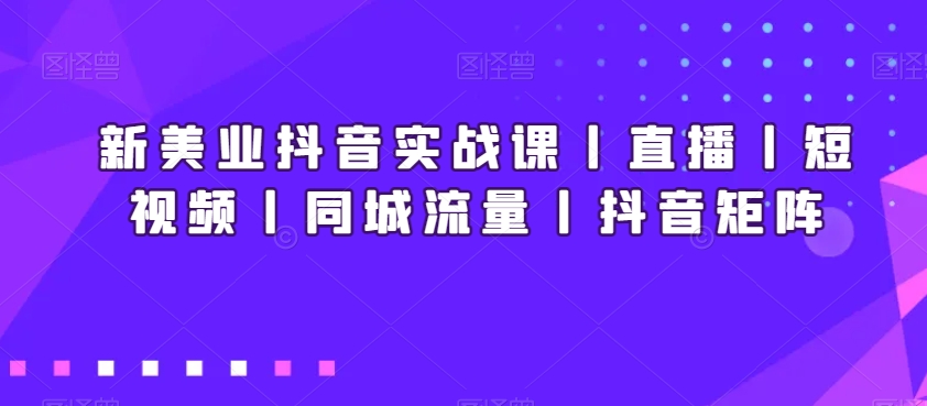 新美业抖音实战课丨直播丨短视频丨同城流量丨抖音矩阵-福喜网创