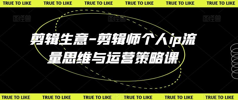 剪辑生意-剪辑师个人ip流量思维与运营策略课-福喜网创