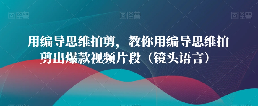 用编导思维拍剪，教你用编导思维拍剪出爆款视频片段（镜头语言）-福喜网创