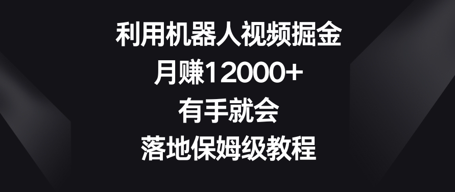 利用机器人视频掘金，月赚12000+，有手就会，落地保姆级教程【揭秘】-福喜网创