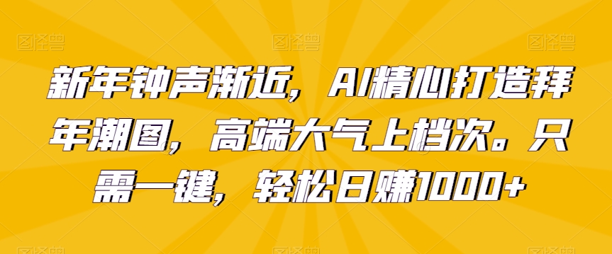 新年钟声渐近，AI精心打造拜年潮图，高端大气上档次。只需一键，轻松日赚1000+【揭秘】-福喜网创