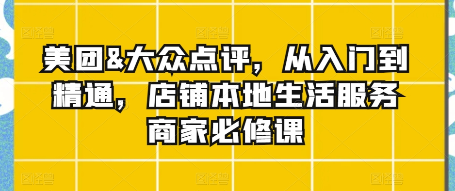 美团&大众点评，从入门到精通，店铺本地生活服务商家必修课-福喜网创