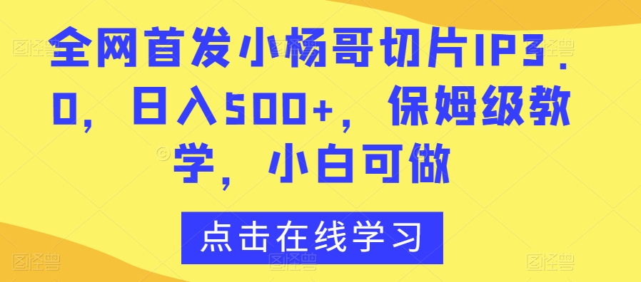 全网首发小杨哥切片IP3.0，日入500+，保姆级教学，小白可做【揭秘】-福喜网创