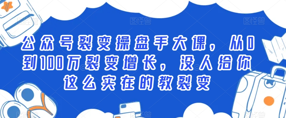 公众号裂变操盘手大课，从0到100万裂变增长，没人给你这么实在的教裂变-福喜网创