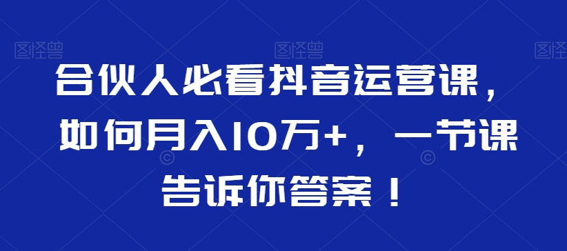合伙人必看抖音运营课，如何月入10万+，一节课告诉你答案！-福喜网创