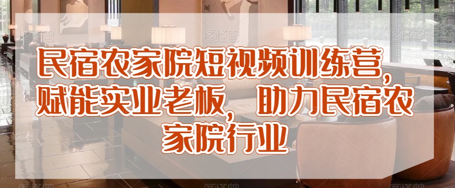 民宿农家院短视频训练营，赋能实业老板，助力民宿农家院行业-福喜网创