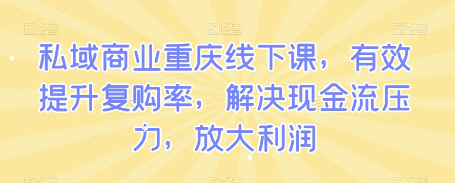 私域商业重庆线下课，有效提升复购率，解决现金流压力，放大利润-福喜网创