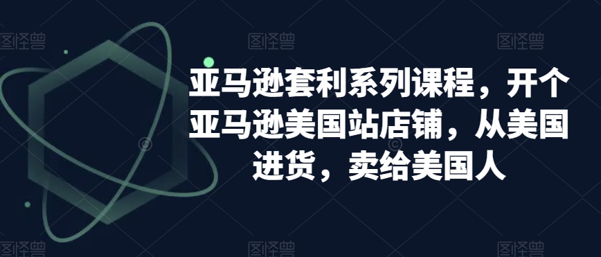 亚马逊套利系列课程，开个亚马逊美国站店铺，从美国进货，卖给美国人-福喜网创