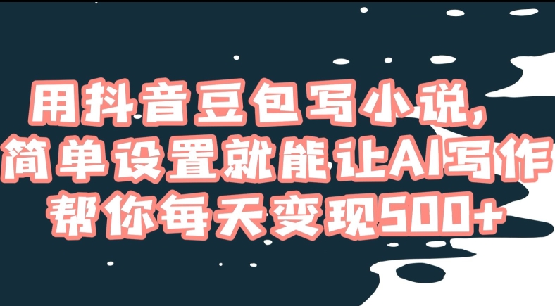 用抖音豆包写小说，简单设置就能让AI写作帮你每天变现500+【揭秘】-福喜网创