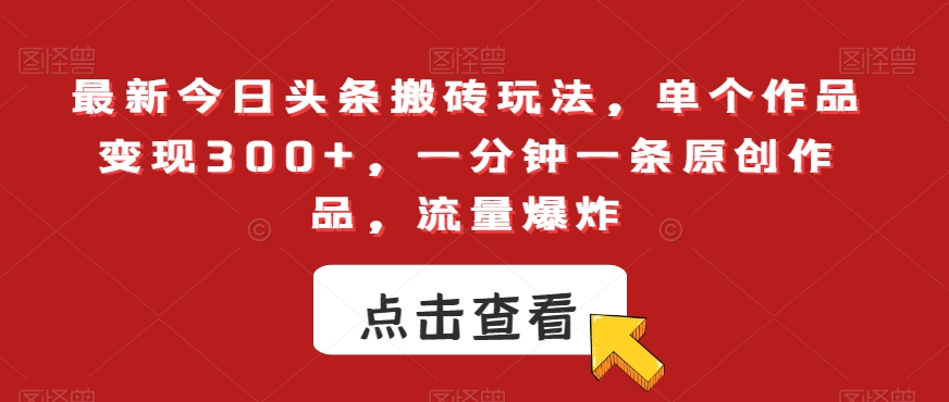最新今日头条搬砖玩法，单个作品变现300+，一分钟一条原创作品，流量爆炸【揭秘】-福喜网创
