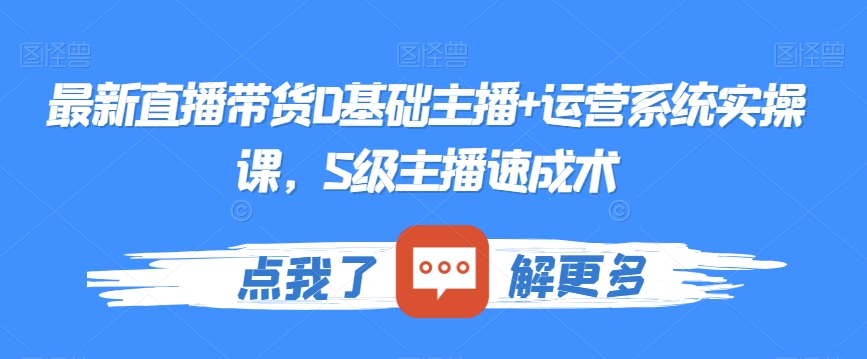 最新直播带货0基础主播+运营系统实操课，S级主播速成术-福喜网创