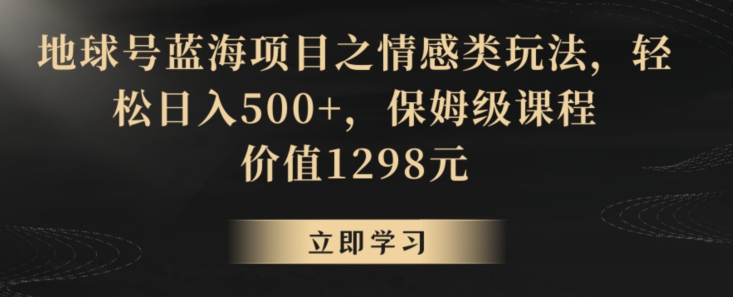 地球号蓝海项目之情感类玩法，轻松日入500+，保姆级课程【揭秘】-福喜网创