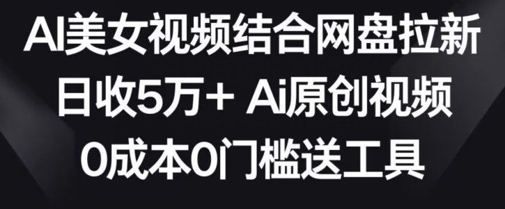 AI美女视频结合网盘拉新，日收5万+两分钟一条Ai原创视频，0成本0门槛送工具【揭秘】-福喜网创