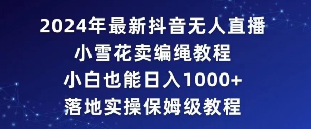 2024年抖音最新无人直播小雪花卖编绳项目，小白也能日入1000+落地实操保姆级教程【揭秘】-福喜网创