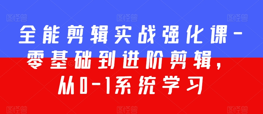 全能剪辑实战强化课-零基础到进阶剪辑，从0-1系统学习，200节课程加强版！-福喜网创