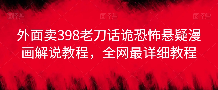 外面卖398老刀话诡恐怖悬疑漫画解说项目，全网最详细教程-福喜网创