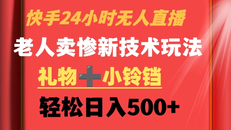 快手24小时无人直播，老人卖惨最新技术玩法，礼物+小铃铛，轻松日入500+【揭秘】-福喜网创