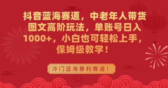 抖音蓝海赛道，中老年人带货图文高阶玩法，单账号日入1000+，小白也可轻松上手，保姆级教学【揭秘】-福喜网创