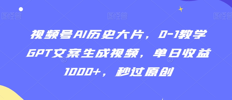 视频号AI历史大片，0-1教学GPT文案生成视频，单日收益1000+，秒过原创【揭秘】-福喜网创