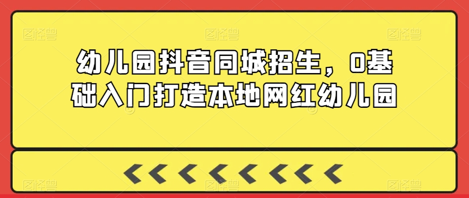 幼儿园抖音同城招生，0基础入门打造本地网红幼儿园-福喜网创