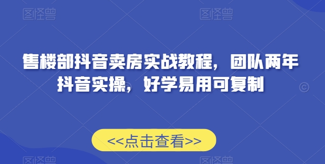 售楼部抖音卖房实战教程，团队两年抖音实操，好学易用可复制-福喜网创