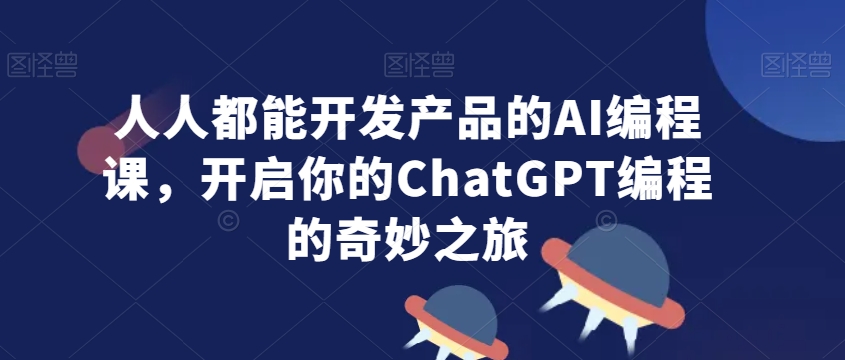 人人都能开发产品的AI编程课，开启你的ChatGPT编程的奇妙之旅-福喜网创