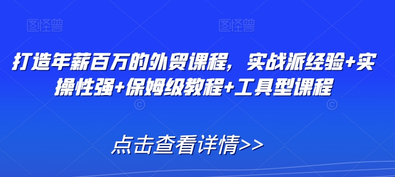 打造年薪百万的外贸课程，实战派经验+实操性强+保姆级教程+工具型课程-福喜网创