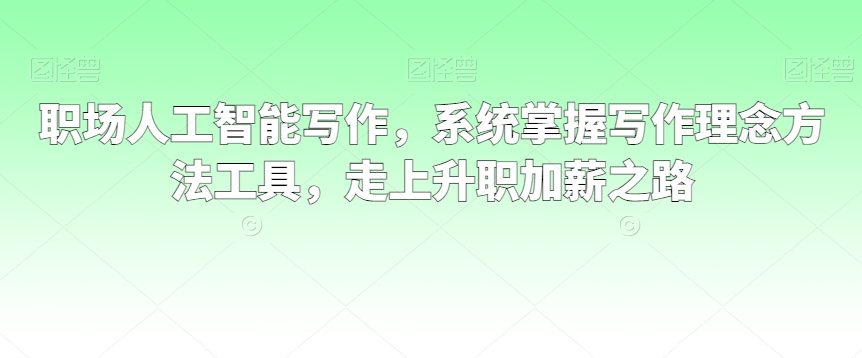 职场人工智能写作，系统掌握写作理念方法工具，走上升职加薪之路-福喜网创