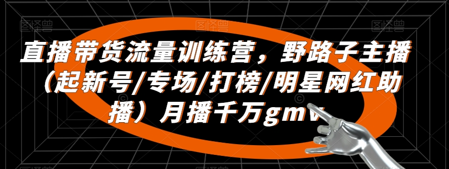 直播带货流量训练营，​野路子主播（起新号/专场/打榜/明星网红助播）月播千万gmv-福喜网创